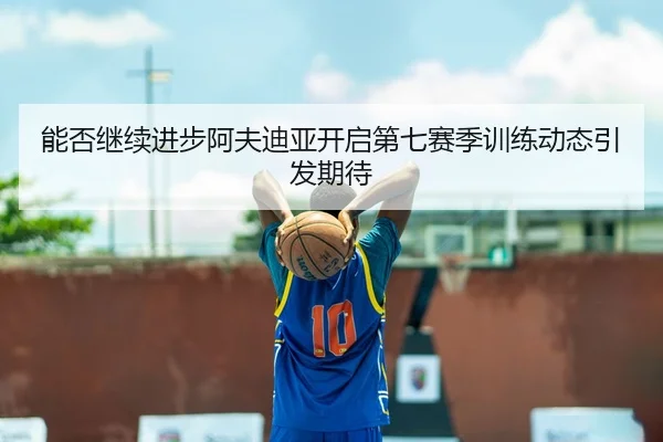 能否继续进步阿夫迪亚开启第七赛季训练动态引发期待