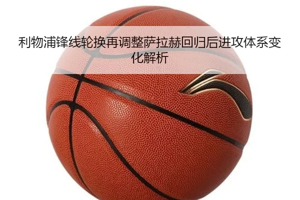 利物浦锋线轮换再调整萨拉赫回归后进攻体系变化解析